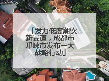 发力低度潮饮新赛道，成都市邛崃市发布三大战略行动