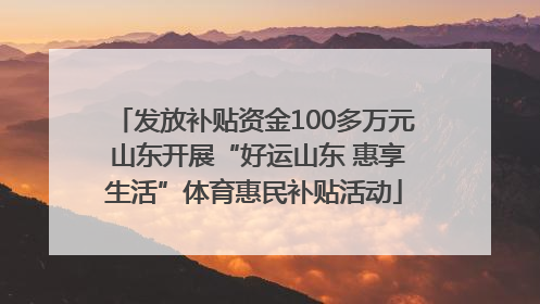 发放补贴资金100多万元 山东开展“好运山东 惠享生活”体育惠民补贴活动