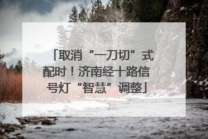 取消“一刀切”式配时！济南经十路信号灯“智慧”调整