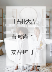 古朴大吉巷 时尚“菜古里”