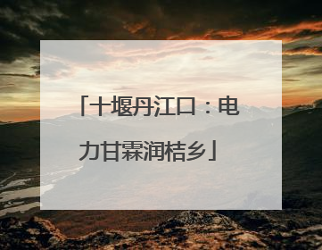 十堰丹江口：电力甘霖润桔乡