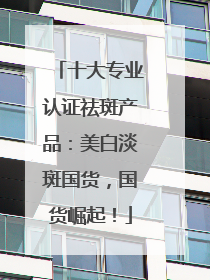 十大专业认证祛斑产品：美白淡斑国货，国货崛起！