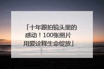 十年跟拍镜头里的感动！100张照片用爱诠释生命绽放
