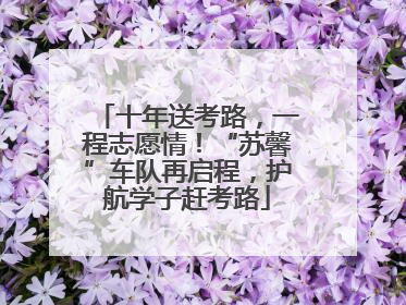 十年送考路，一程志愿情！“苏馨”车队再启程，护航学子赶考路