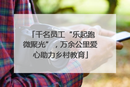千名员工“乐起跑 微聚光”，万余公里爱心助力乡村教育