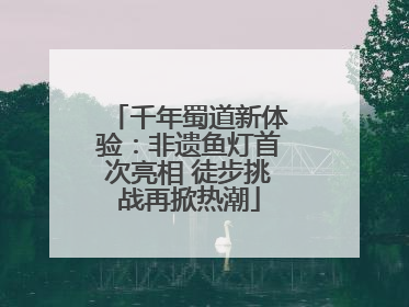 千年蜀道新体验：非遗鱼灯首次亮相 徒步挑战再掀热潮