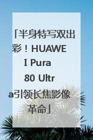 半身特写双出彩！HUAWEI Pura 80 Ultra引领长焦影像革命