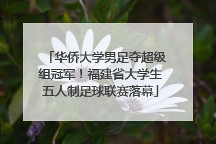 华侨大学男足夺超级组冠军！福建省大学生五人制足球联赛落幕