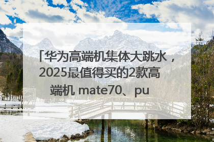 华为高端机集体大跳水，2025最值得买的2款高端机 mate70、pura70如何选？