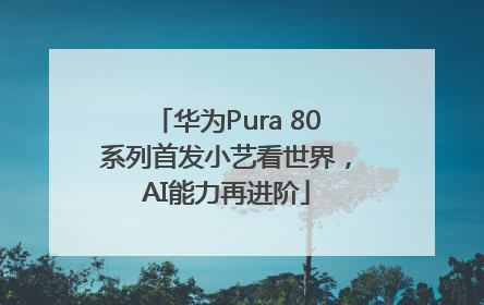 华为Pura 80系列首发小艺看世界，AI能力再进阶