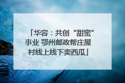 华容：共创“甜蜜”事业 鄂州邮政帮庄屋村线上线下卖西瓜