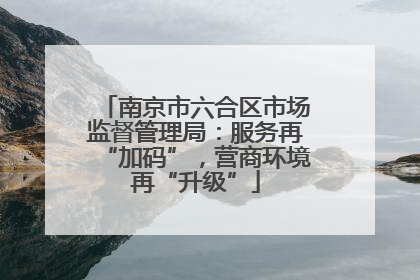 南京市六合区市场监督管理局：服务再“加码”，营商环境再“升级”