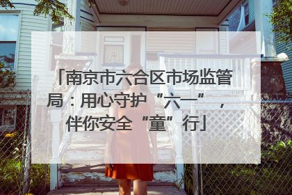 南京市六合区市场监管局：用心守护“六一”，伴你安全“童”行