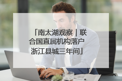 南太湖观察｜联合国直属机构落户浙江县城三年间
