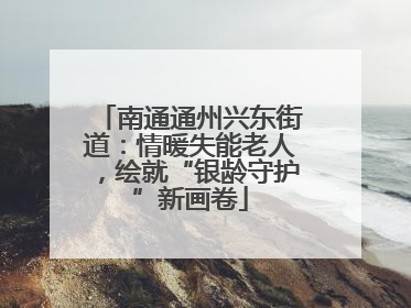 南通通州兴东街道：情暖失能老人，绘就“银龄守护”新画卷