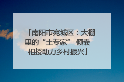 南阳市宛城区：大棚里的“土专家” 倾囊相授助力乡村振兴