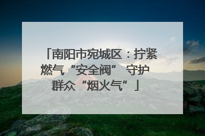 南阳市宛城区：拧紧燃气“安全阀” 守护群众“烟火气”