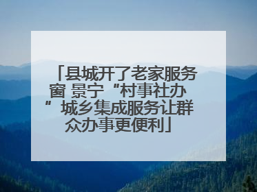 县城开了老家服务窗 景宁“村事社办”城乡集成服务让群众办事更便利