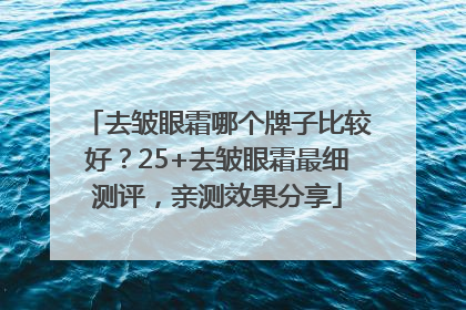 去皱眼霜哪个牌子比较好?25+去皱眼霜最细测评,亲测效果分享