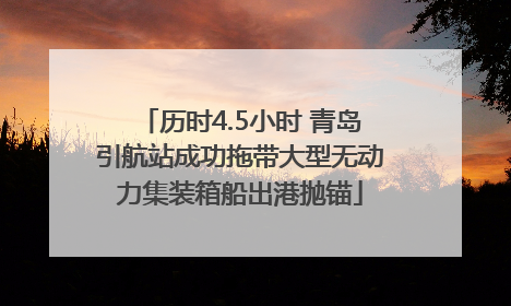 历时4.5小时 青岛引航站成功拖带大型无动力集装箱船出港抛锚