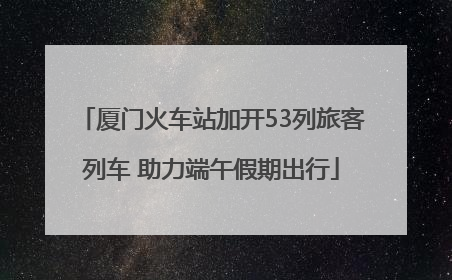 厦门火车站加开53列旅客列车 助力端午假期出行