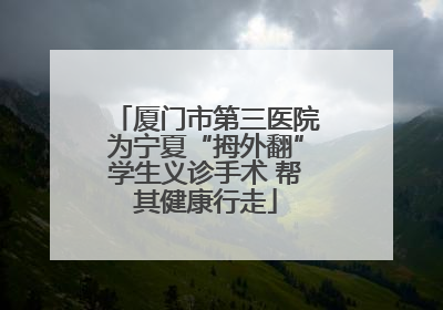 厦门市第三医院为宁夏“拇外翻”学生义诊手术 帮其健康行走