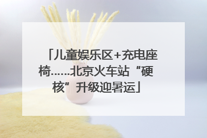 儿童娱乐区+充电座椅……北京火车站“硬核”升级迎暑运