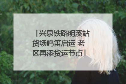 兴泉铁路明溪站货场鸣笛启运 老区再添货运节点