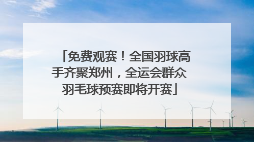 免费观赛！全国羽球高手齐聚郑州，全运会群众羽毛球预赛即将开赛