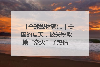 全球媒体聚焦｜美国的夏天，被关税政策“浇灭”了热情