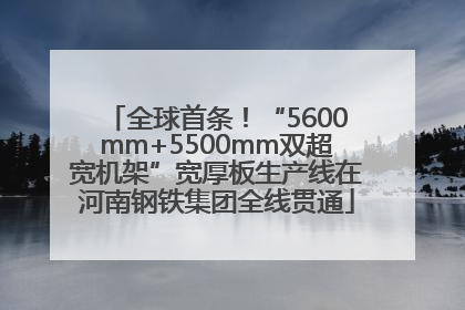 全球首条！“5600mm+5500mm双超宽机架”宽厚板生产线在河南钢铁集团全线贯通