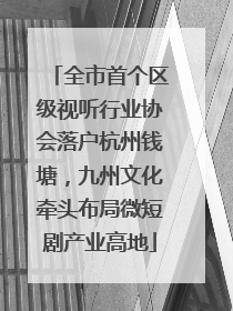 全市首个区级视听行业协会落户杭州钱塘，九州文化牵头布局微短剧产业高地