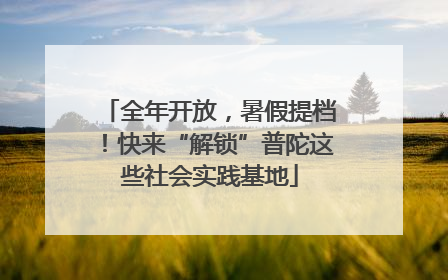 全年开放，暑假提档！快来“解锁”普陀这些社会实践基地
