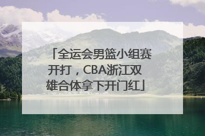 全运会男篮小组赛开打，CBA浙江双雄合体拿下开门红