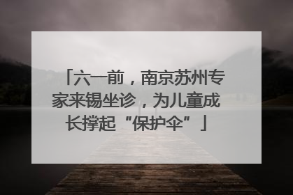 六一前，南京苏州专家来锡坐诊，为儿童成长撑起“保护伞”