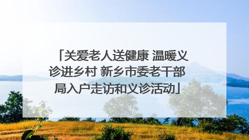 关爱老人送健康 温暖义诊进乡村 新乡市委老干部局入户走访和义诊活动