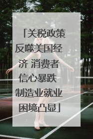 关税政策反噬美国经济 消费者信心暴跌 制造业就业困境凸显
