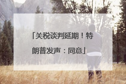 关税谈判延期！特朗普发声：同意