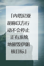 内塔尼亚胡称以方行动不会停止 正有系统地摧毁伊朗核目标