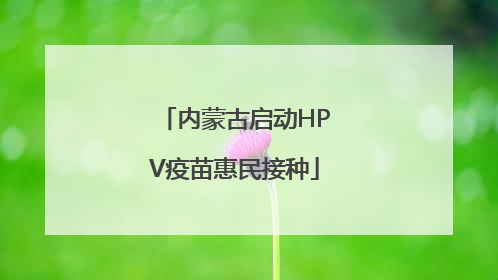 内蒙古启动HPV疫苗惠民接种