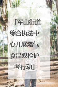 军山街道综合执法中心开展燃气食品双检护考行动
