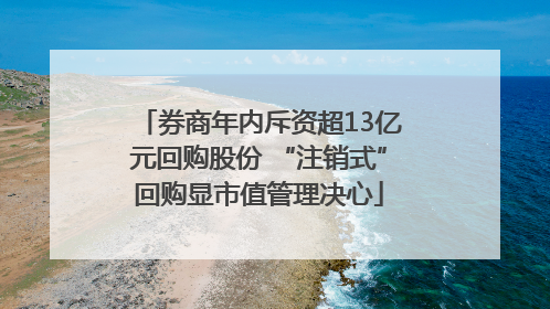 券商年内斥资超13亿元回购股份 “注销式”回购显市值管理决心