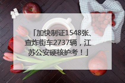 加快制证1548张、查炸街车2737辆，江苏公安硬核护考！