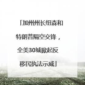 加州州长纽森和特朗普隔空交锋，全美30城掀起反移民执法示威