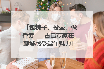包粽子、投壶、做香囊……古巴专家在聊城感受端午魅力