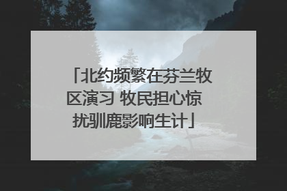 北约频繁在芬兰牧区演习 牧民担心惊扰驯鹿影响生计
