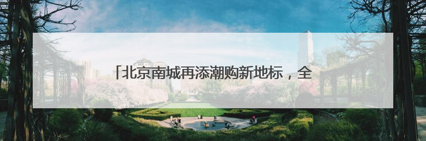 北京南城再添潮购新地标，全国最大京东MALL端午开业