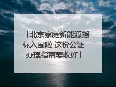 北京家庭新能源指标入围啦 这份公证办理指南要收好