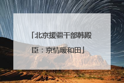 北京援疆干部韩殿臣：京情暖和田
