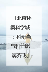 北京怀柔科学城：科研当与科普比翼齐飞